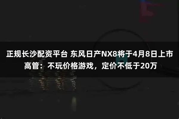 正规长沙配资平台 东风日产NX8将于4月8日上市 高管：不玩价格游戏，定价不低于20万
