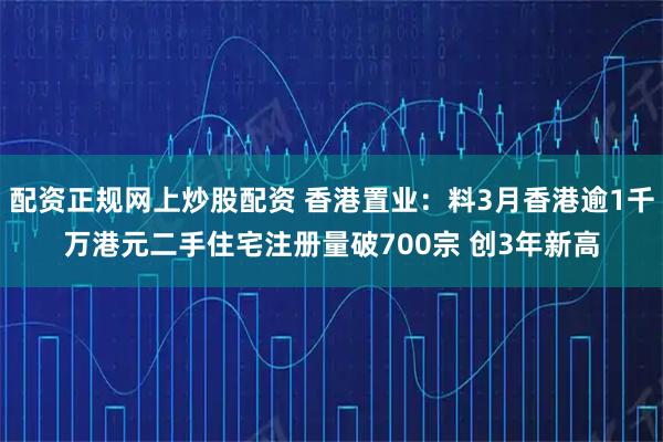 配资正规网上炒股配资 香港置业：料3月香港逾1千万港元二手住宅注册量破700宗 创3年新高