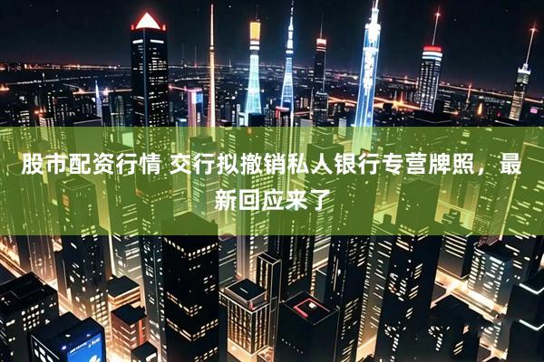 股市配资行情 交行拟撤销私人银行专营牌照，最新回应来了