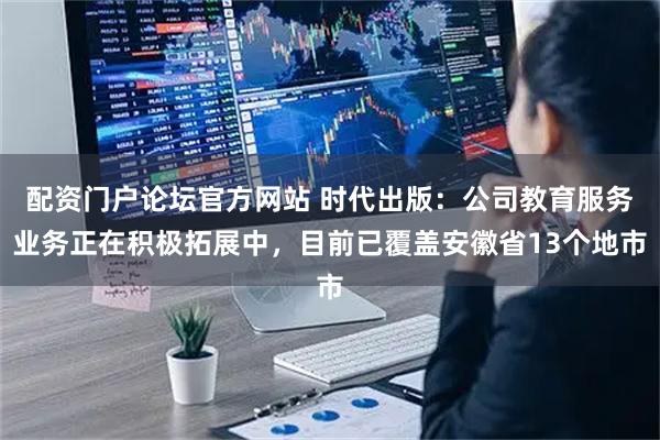 配资门户论坛官方网站 时代出版：公司教育服务业务正在积极拓展中，目前已覆盖安徽省13个地市