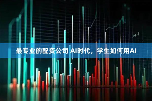 最专业的配资公司 AI时代，学生如何用AI