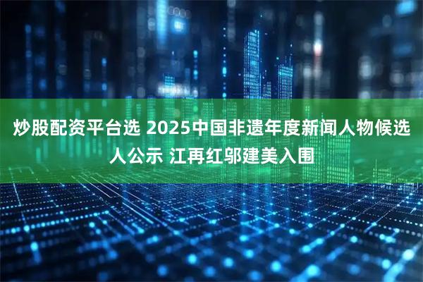 炒股配资平台选 2025中国非遗年度新闻人物候选人公示 江再红邬建美入围