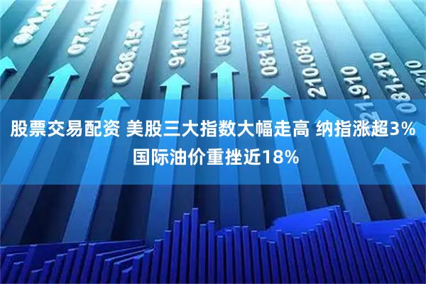 股票交易配资 美股三大指数大幅走高 纳指涨超3% 国际油价重挫近18%