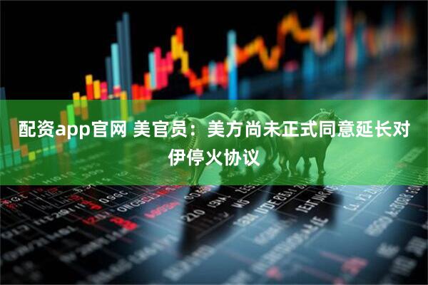 配资app官网 美官员：美方尚未正式同意延长对伊停火协议