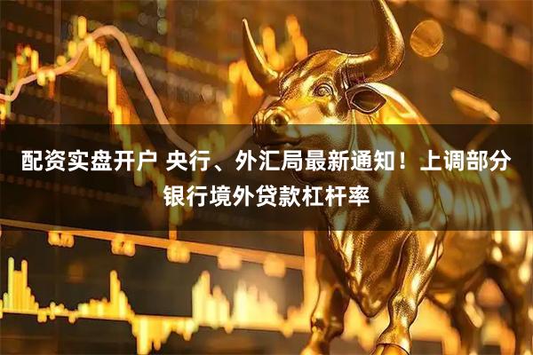 配资实盘开户 央行、外汇局最新通知！上调部分银行境外贷款杠杆率