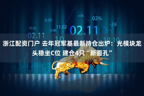 浙江配资门户 去年冠军基最新持仓出炉：光模块龙头稳坐C位 建仓4只“新面孔”