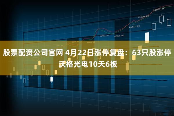 股票配资公司官网 4月22日涨停复盘：63只股涨停 沃格光电10天6板