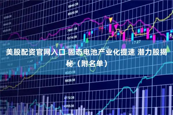 美股配资官网入口 固态电池产业化提速 潜力股揭秘（附名单）
