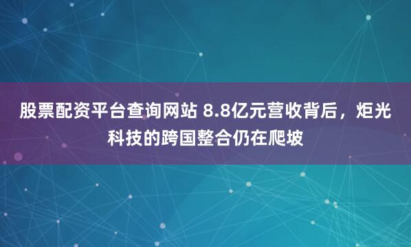 股票配资平台查询网站 8.8亿元营收背后，炬光科技的跨国整合仍在爬坡