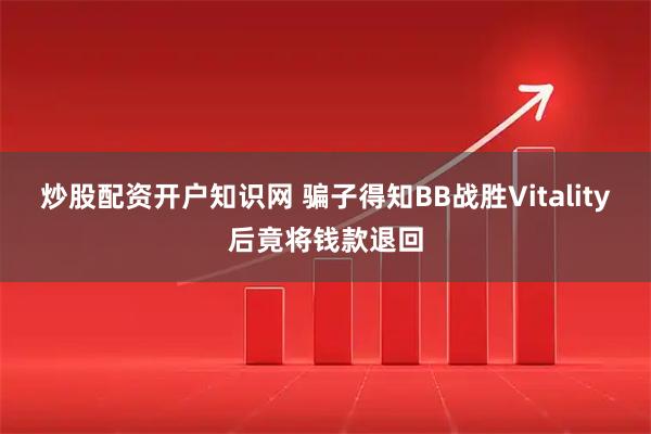 炒股配资开户知识网 骗子得知BB战胜Vitality后竟将钱款退回